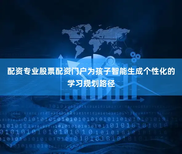 配资专业股票配资门户为孩子智能生成个性化的学习规划路径