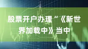 股票开户办理“《新世界加载中》当中