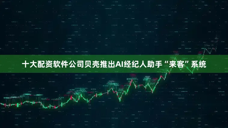 十大配资软件公司贝壳推出AI经纪人助手“来客”系统