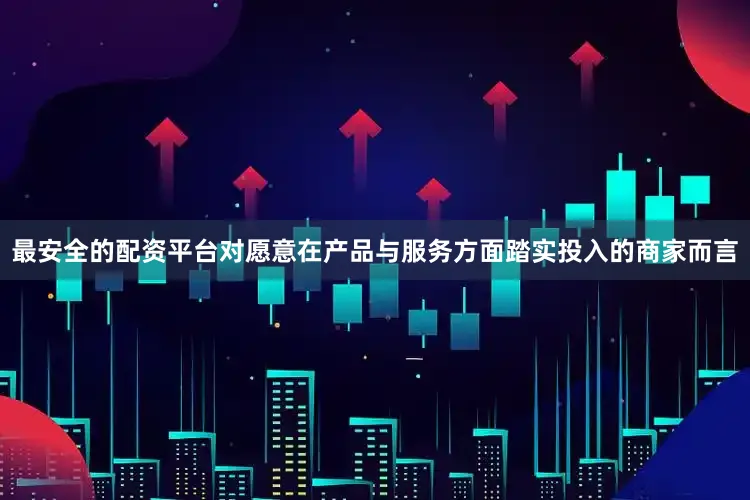最安全的配资平台对愿意在产品与服务方面踏实投入的商家而言