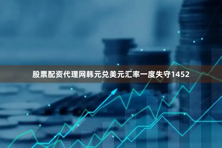 股票配资代理网韩元兑美元汇率一度失守1452