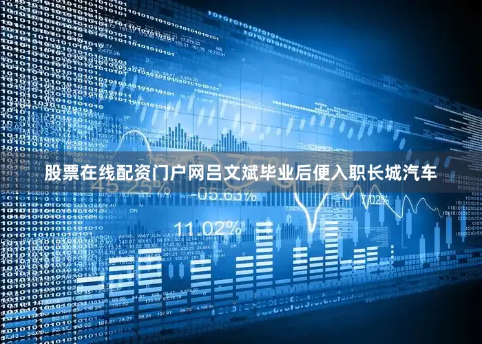 股票在线配资门户网吕文斌毕业后便入职长城汽车