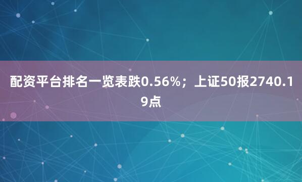 配资平台排名一览表跌0.56%；上证50报2740.19点