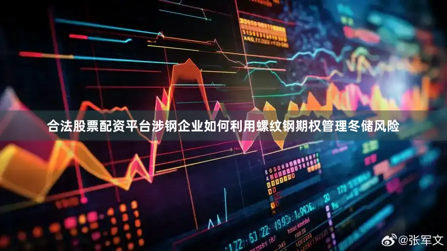 合法股票配资平台涉钢企业如何利用螺纹钢期权管理冬储风险