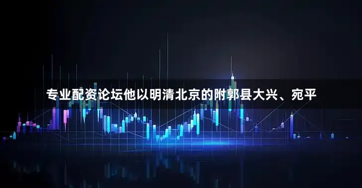 专业配资论坛他以明清北京的附郭县大兴、宛平