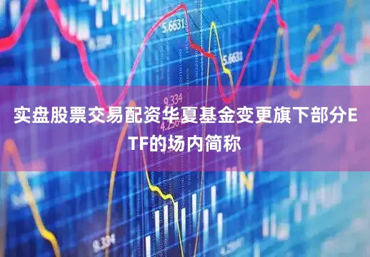 实盘股票交易配资华夏基金变更旗下部分ETF的场内简称