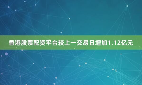 香港股票配资平台较上一交易日增加1.12亿元