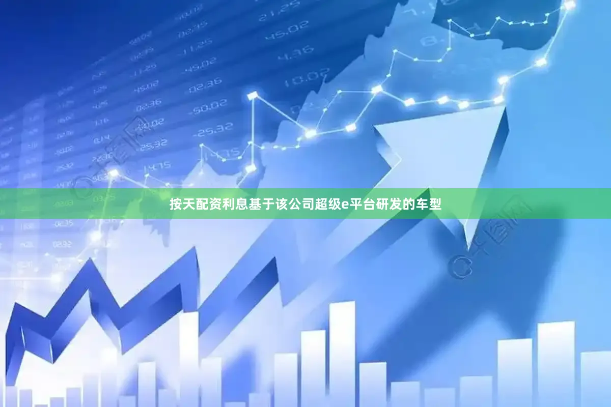 按天配资利息基于该公司超级e平台研发的车型