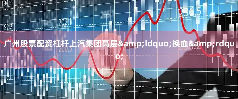 广州股票配资杠杆上汽集团高层&ldquo;换血&rdquo;