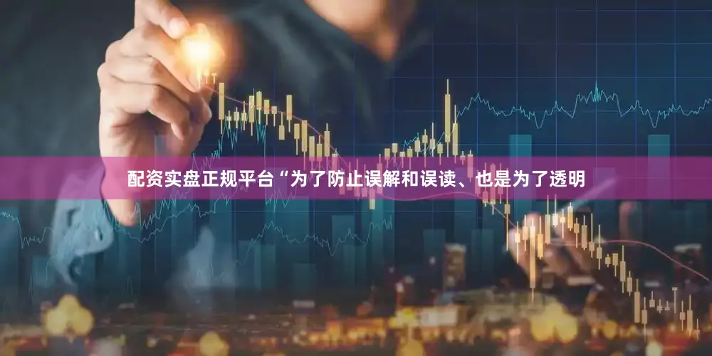 配资实盘正规平台“为了防止误解和误读、也是为了透明