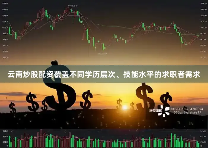 云南炒股配资覆盖不同学历层次、技能水平的求职者需求