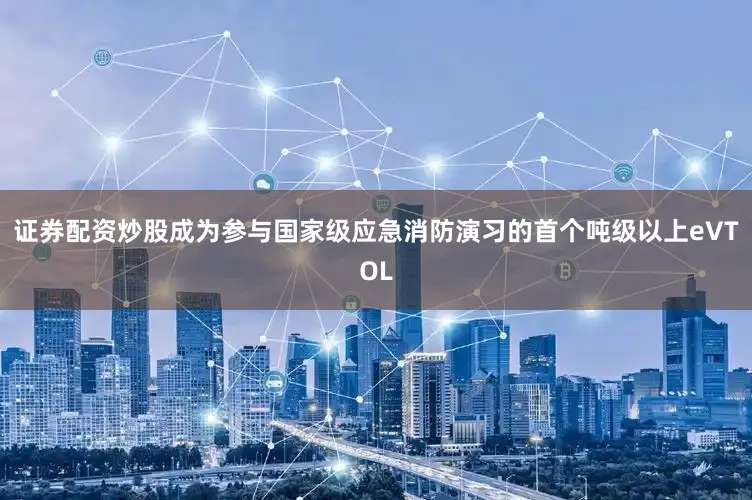 证券配资炒股成为参与国家级应急消防演习的首个吨级以上eVTOL