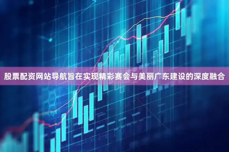 股票配资网站导航旨在实现精彩赛会与美丽广东建设的深度融合