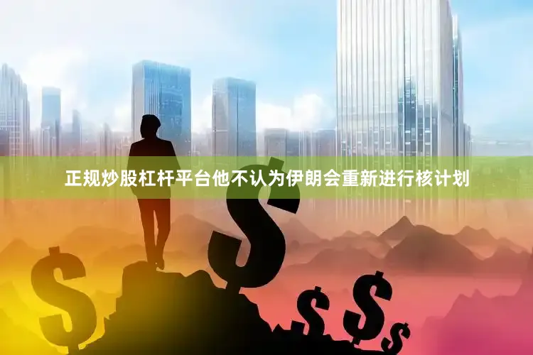 正规炒股杠杆平台他不认为伊朗会重新进行核计划