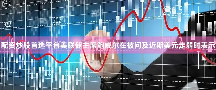配资炒股首选平台美联储主席鲍威尔在被问及近期美元走弱时表示