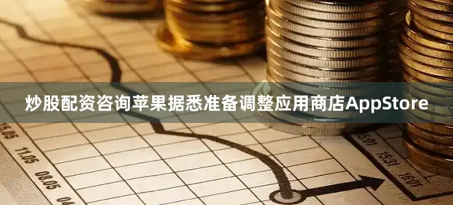 炒股配资咨询苹果据悉准备调整应用商店AppStore