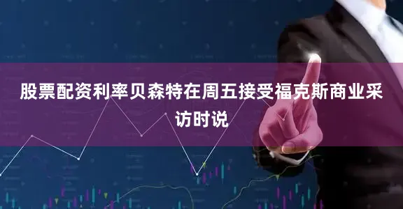 股票配资利率　　贝森特在周五接受福克斯商业采访时说