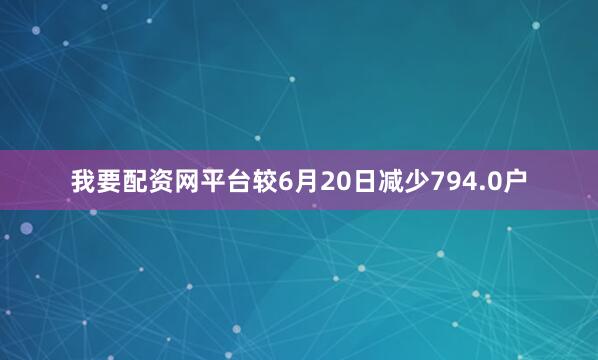我要配资网平台较6月20日减少794.0户