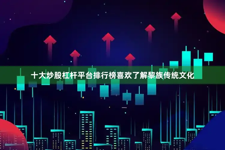 十大炒股杠杆平台排行榜喜欢了解黎族传统文化