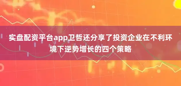 实盘配资平台app卫哲还分享了投资企业在不利环境下逆势增长的四个策略