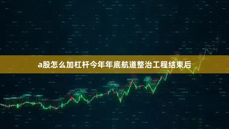 a股怎么加杠杆今年年底航道整治工程结束后