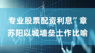 专业股票配资利息”章苏阳以城墙垒土作比喻
