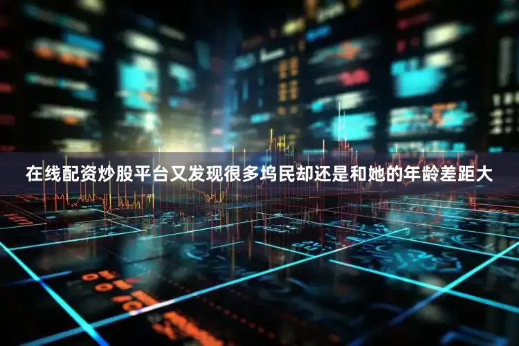 在线配资炒股平台又发现很多坞民却还是和她的年龄差距大