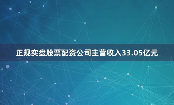 正规实盘股票配资公司主营收入33.05亿元