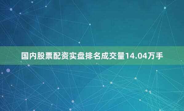 国内股票配资实盘排名成交量14.04万手