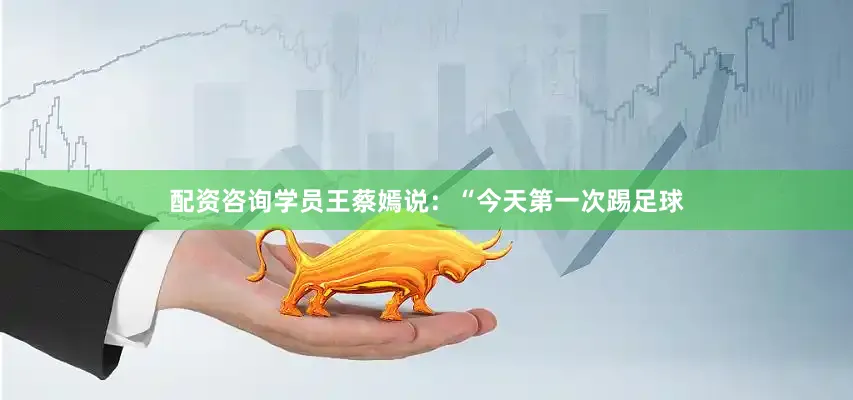 配资咨询学员王蔡嫣说：“今天第一次踢足球