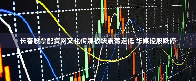 长春股票配资网文化传媒板块震荡走低 华媒控股跌停