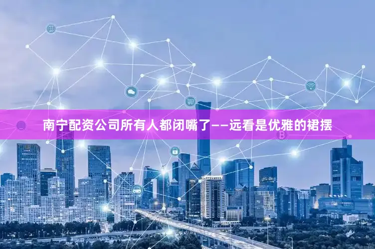 南宁配资公司所有人都闭嘴了——远看是优雅的裙摆