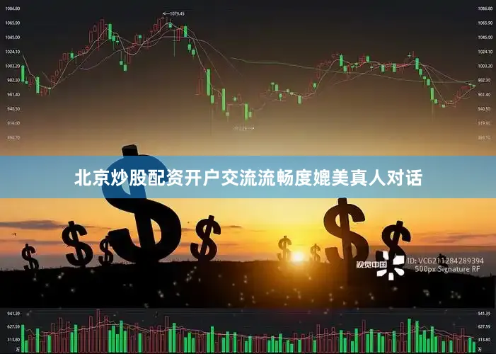 北京炒股配资开户交流流畅度媲美真人对话