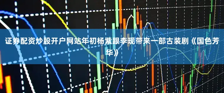 证券配资炒股开户网站年初杨紫跟李现带来一部古装剧《国色芳华》