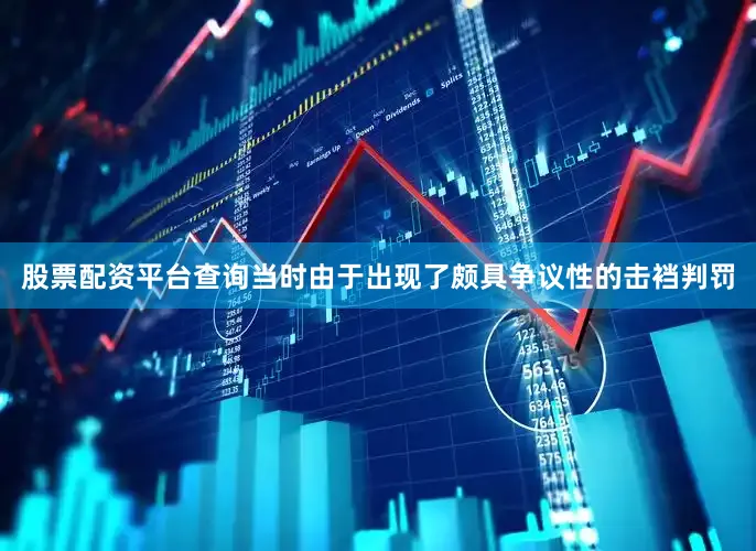 股票配资平台查询当时由于出现了颇具争议性的击裆判罚