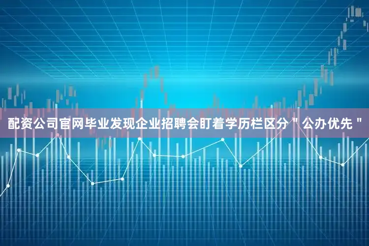 配资公司官网毕业发现企业招聘会盯着学历栏区分＂公办优先＂