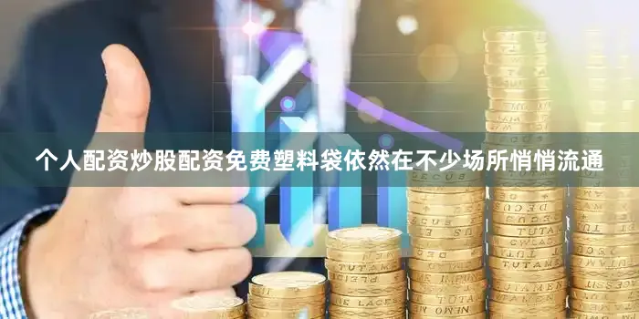 个人配资炒股配资免费塑料袋依然在不少场所悄悄流通