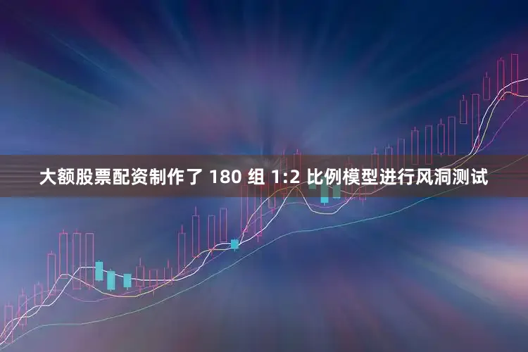 大额股票配资制作了 180 组 1:2 比例模型进行风洞测试