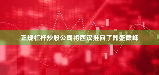 正规杠杆炒股公司将西汉推向了鼎盛巅峰