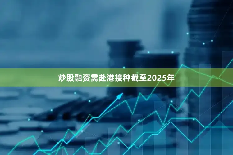 炒股融资需赴港接种截至2025年