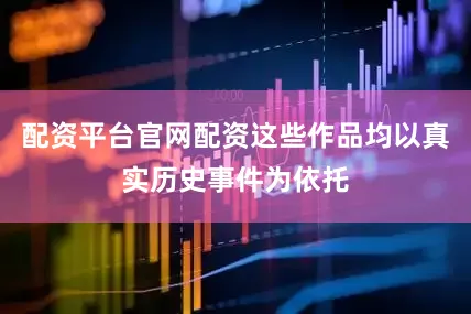 配资平台官网配资这些作品均以真实历史事件为依托