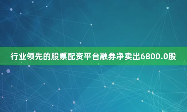 行业领先的股票配资平台融券净卖出6800.0股