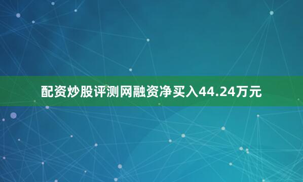 配资炒股评测网融资净买入44.24万元