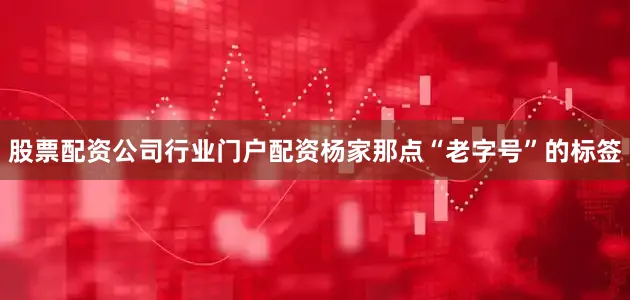 股票配资公司行业门户配资杨家那点“老字号”的标签