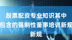 股票配资专业知识其中包含的强制性董事培训新规