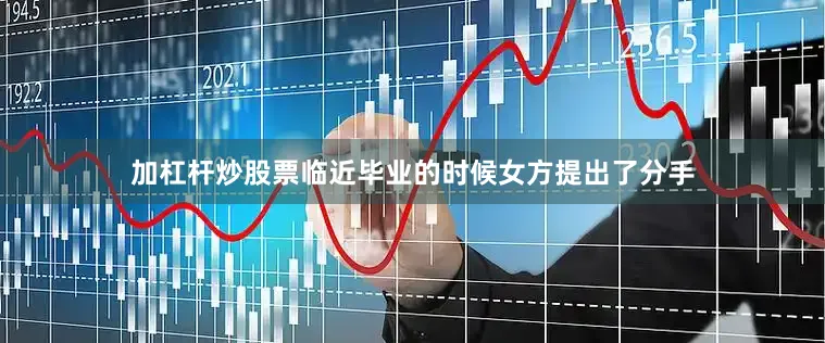 加杠杆炒股票临近毕业的时候女方提出了分手