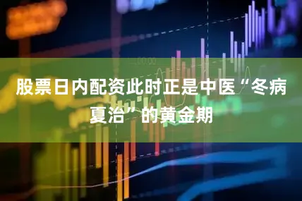 股票日内配资此时正是中医“冬病夏治”的黄金期
