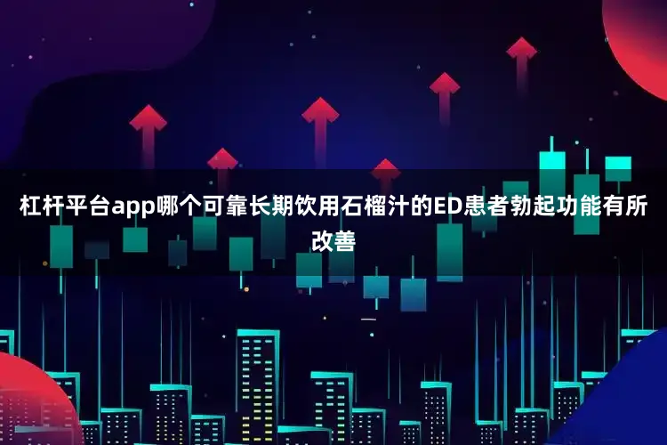 杠杆平台app哪个可靠长期饮用石榴汁的ED患者勃起功能有所改善