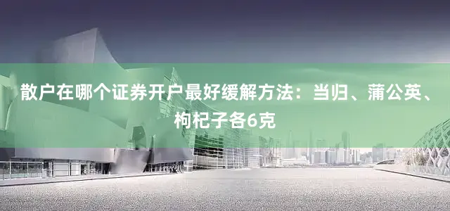 散户在哪个证券开户最好缓解方法：当归、蒲公英、枸杞子各6克