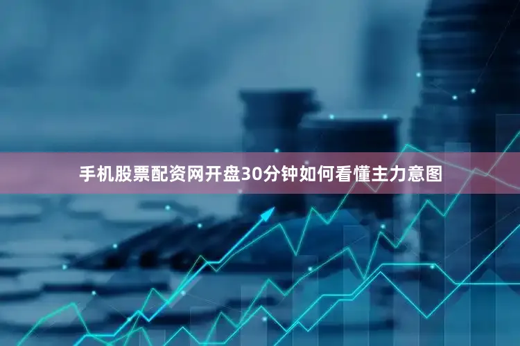 手机股票配资网开盘30分钟如何看懂主力意图